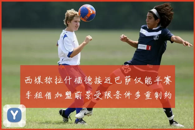西媒称拉什福德接近巴萨仅能半赛季租借加盟前景受限条件多重制约